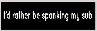 I'd rather be spanking my sub - bumper sticker